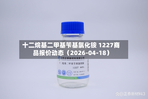十二烷基二甲基苄基氯化铵 1227商品报价动态（2026-04-18）-第2张图片