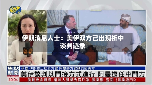 伊朗消息人士：美伊双方已出现折中谈判迹象-第1张图片