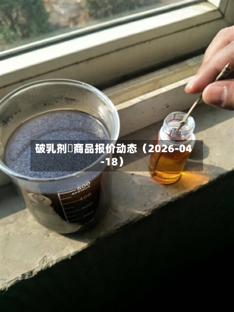 破乳剂	商品报价动态（2026-04-18）-第2张图片