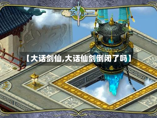 【大话剑仙,大话仙剑倒闭了吗】-第2张图片