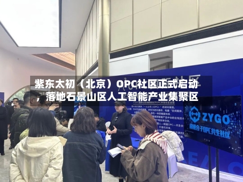 紫东太初（北京）OPC社区正式启动	，落地石景山区人工智能产业集聚区-第2张图片