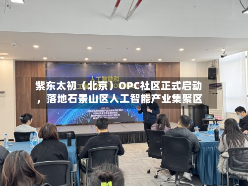 紫东太初（北京）OPC社区正式启动，落地石景山区人工智能产业集聚区-第3张图片