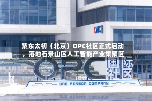 紫东太初（北京）OPC社区正式启动，落地石景山区人工智能产业集聚区-第1张图片
