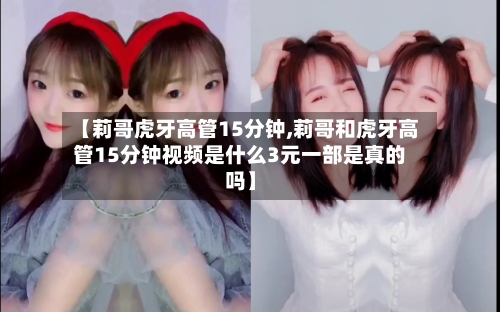 【莉哥虎牙高管15分钟,莉哥和虎牙高管15分钟视频是什么3元一部是真的吗】-第2张图片