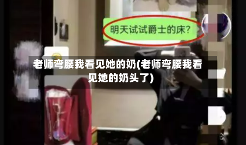 老师弯腰我看见她的奶(老师弯腰我看见她的奶头了)-第1张图片