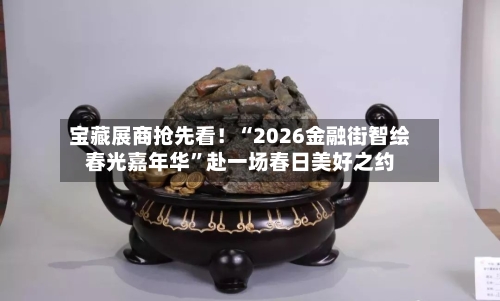 宝藏展商抢先看！“2026金融街智绘春光嘉年华	”赴一场春日美好之约-第1张图片