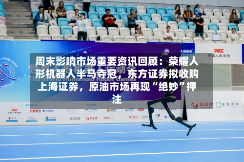 周末影响市场重要资讯回顾：荣耀人形机器人半马夺冠，东方证券拟收购上海证券	，原油市场再现“绝妙	”押注-第3张图片