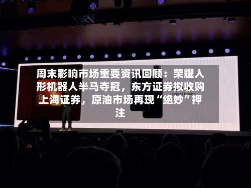 周末影响市场重要资讯回顾：荣耀人形机器人半马夺冠，东方证券拟收购上海证券	，原油市场再现“绝妙”押注-第1张图片