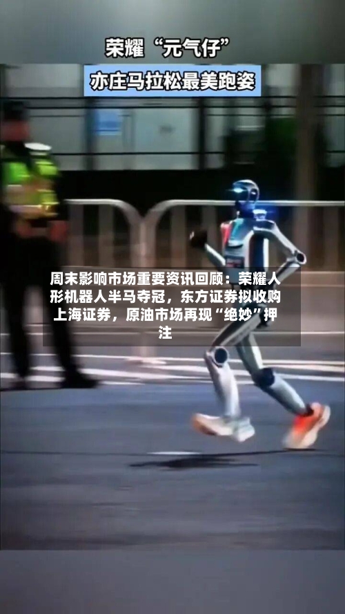 周末影响市场重要资讯回顾：荣耀人形机器人半马夺冠	，东方证券拟收购上海证券，原油市场再现“绝妙	”押注-第2张图片
