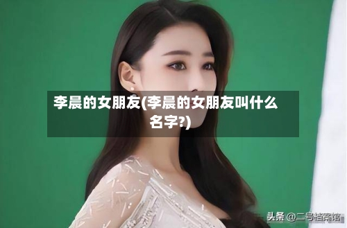 李晨的女朋友(李晨的女朋友叫什么名字?)-第1张图片