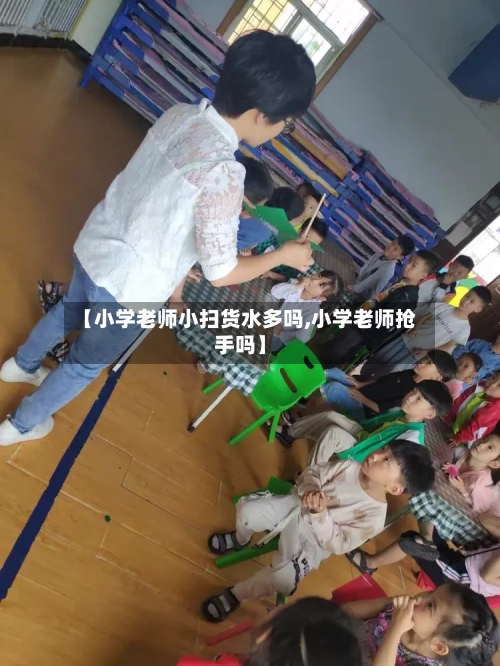 【小学老师小扫货水多吗,小学老师抢手吗】-第2张图片