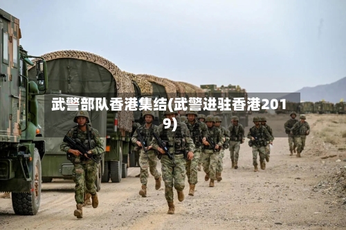 武警部队香港集结(武警进驻香港2019)-第1张图片