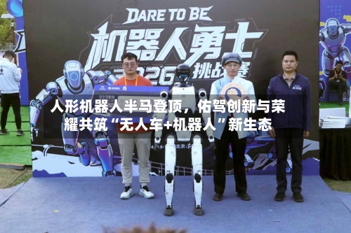 人形机器人半马登顶	，佑驾创新与荣耀共筑“无人车+机器人”新生态-第1张图片