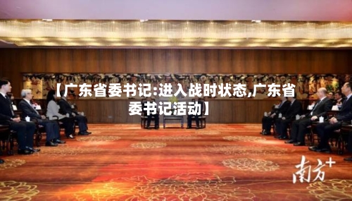 【广东省委书记:进入战时状态,广东省委书记活动】-第2张图片