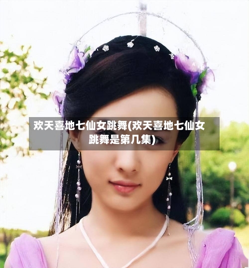 欢天喜地七仙女跳舞(欢天喜地七仙女跳舞是第几集)-第2张图片