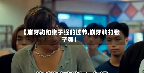 【崩牙驹和张子强的过节,崩牙驹打张子强】-第1张图片