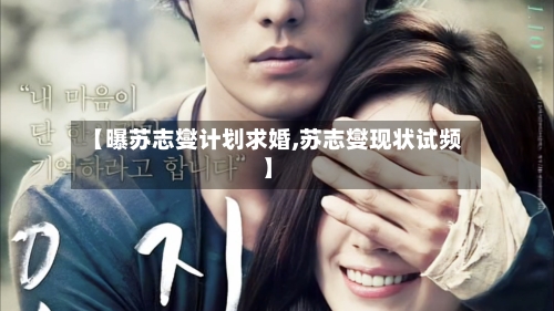 【曝苏志燮计划求婚,苏志燮现状试频】-第1张图片