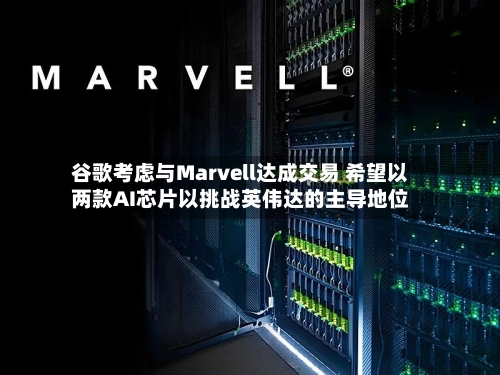 谷歌考虑与Marvell达成交易 希望以两款AI芯片以挑战英伟达的主导地位-第2张图片