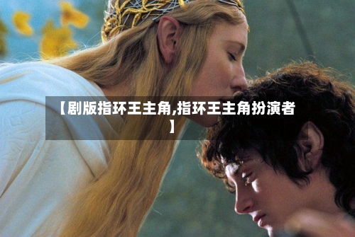 【剧版指环王主角,指环王主角扮演者】-第3张图片