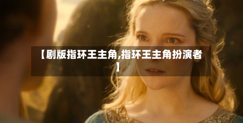 【剧版指环王主角,指环王主角扮演者】-第2张图片
