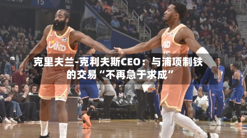 克里夫兰-克利夫斯CEO：与浦项制铁的交易“不再急于求成	”-第1张图片