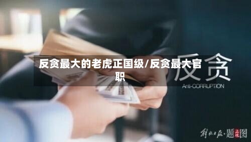 反贪最大的老虎正国级/反贪最大官职-第1张图片