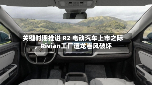 关键时期推进 R2 电动汽车上市之际，Rivian工厂遭龙卷风破坏-第1张图片