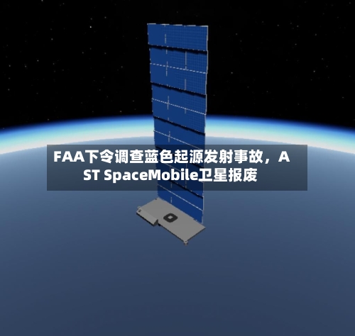 FAA下令调查蓝色起源发射事故，AST SpaceMobile卫星报废-第1张图片