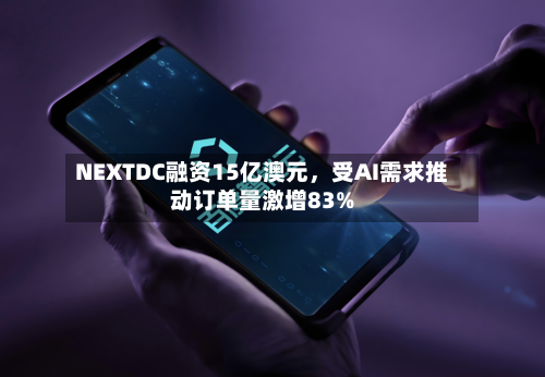 NEXTDC融资15亿澳元，受AI需求推动订单量激增83%-第1张图片