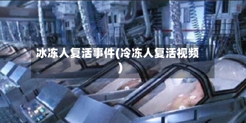 冰冻人复活事件(冷冻人复活视频)-第1张图片
