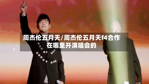 周杰伦五月天/周杰伦五月天f4合作在哪里开演唱会的-第3张图片
