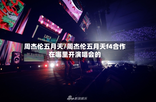 周杰伦五月天/周杰伦五月天f4合作在哪里开演唱会的-第1张图片