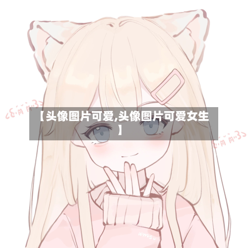 【头像图片可爱,头像图片可爱女生】-第2张图片