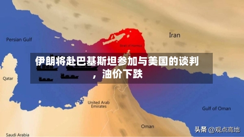 伊朗将赴巴基斯坦参加与美国的谈判	，油价下跌-第2张图片