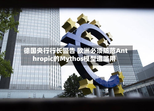 德国央行行长警告 欧洲必须防范Anthropic的Mythos模型遭滥用-第1张图片