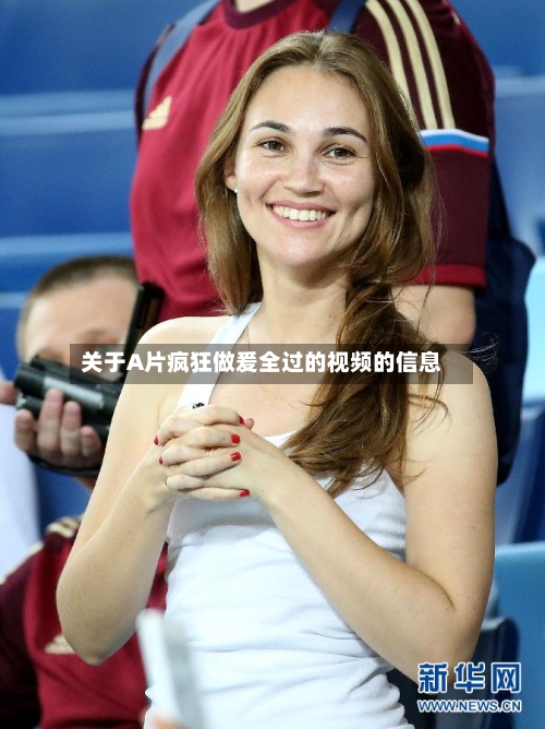 关于A片疯狂做爰全过的视频的信息-第3张图片