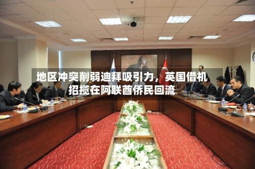 地区冲突削弱迪拜吸引力，英国借机招揽在阿联酋侨民回流-第1张图片