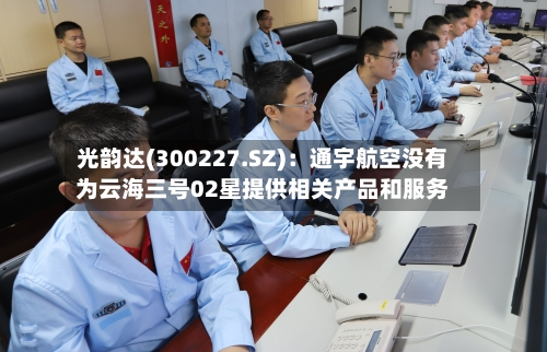光韵达(300227.SZ)：通宇航空没有为云海三号02星提供相关产品和服务-第1张图片
