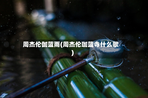 周杰伦伽蓝雨(周杰伦珈蓝寺什么歌)-第2张图片