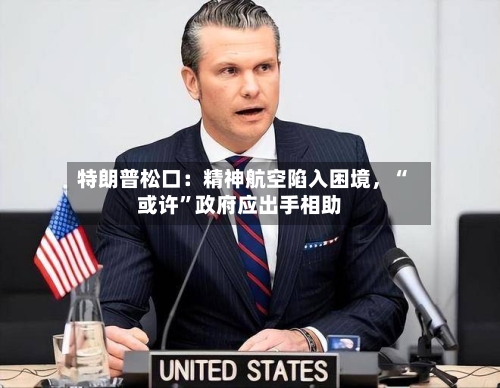 特朗普松口：精神航空陷入困境	，“或许”政府应出手相助-第1张图片