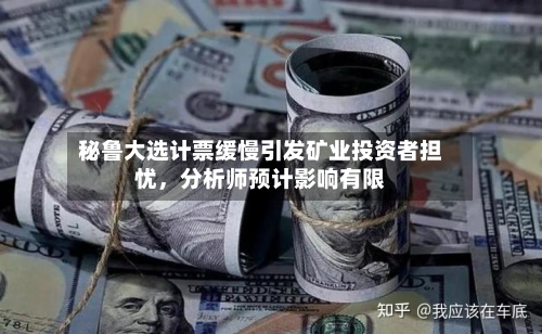 秘鲁大选计票缓慢引发矿业投资者担忧	，分析师预计影响有限-第3张图片