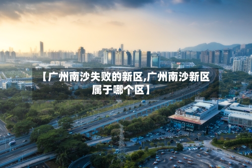 【广州南沙失败的新区,广州南沙新区属于哪个区】-第3张图片