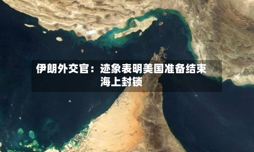 伊朗外交官：迹象表明美国准备结束海上封锁-第1张图片