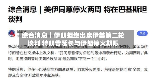 综合消息丨伊朗拒绝出席伊美第二轮谈判 特朗普延长与伊朗停火期限-第2张图片