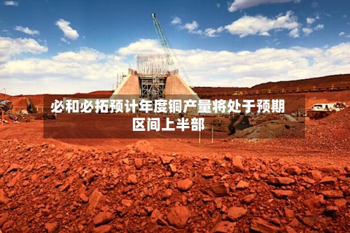 必和必拓预计年度铜产量将处于预期区间上半部-第1张图片