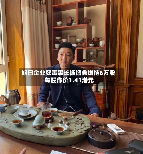 旭日企业获董事长杨振鑫增持6万股 每股作价1.41港元-第1张图片