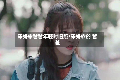 宋妍霏爸爸年轻时旧照/宋妍霏的 爸爸-第1张图片