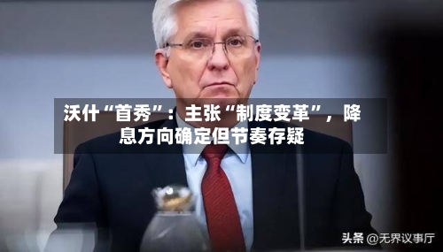 沃什“首秀”：主张“制度变革	”，降息方向确定但节奏存疑-第1张图片