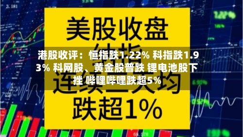 港股收评：恒指跌1.22% 科指跌1.93% 科网股	、黄金股普跌 锂电池股下挫 哔哩哔哩跌超5%-第3张图片