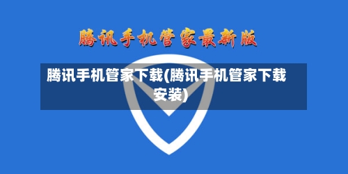 腾讯手机管家下载(腾讯手机管家下载安装)-第2张图片